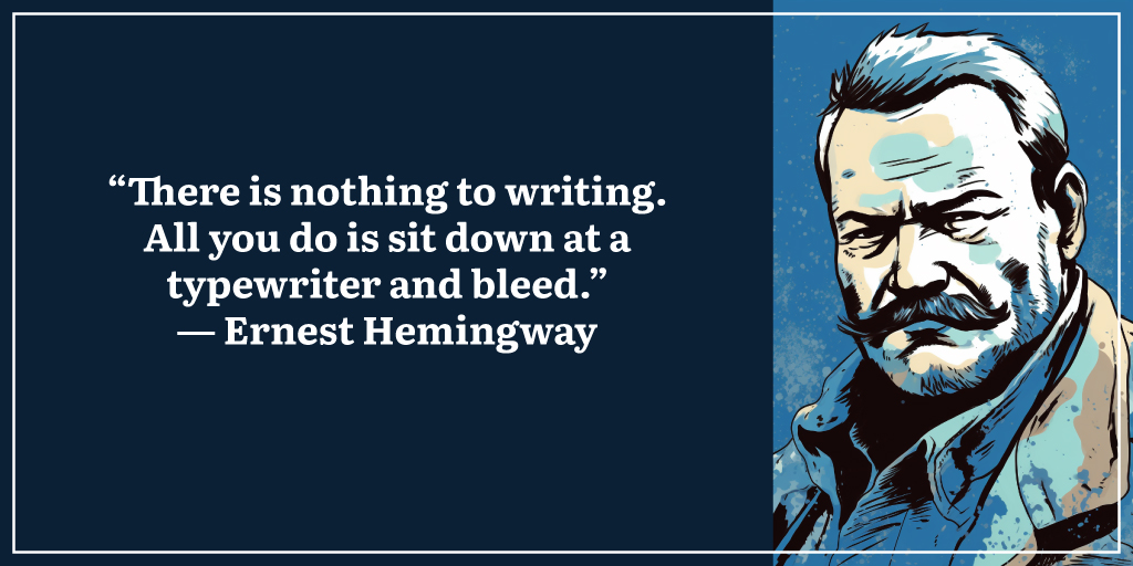 “There is nothing to writing. All you do is sit down at a typewriter and bleed.” 
― Ernest Hemingway