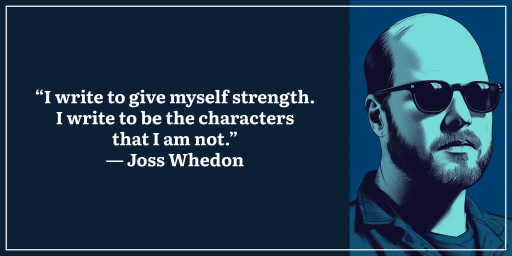 “I write to give myself strength. I write to be the characters that I am not.” ― Joss Whedon