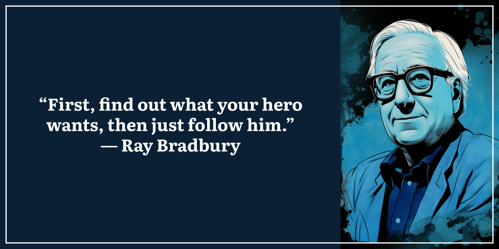 “First, find out what your hero wants, then just follow him.” ― Ray Bradbury