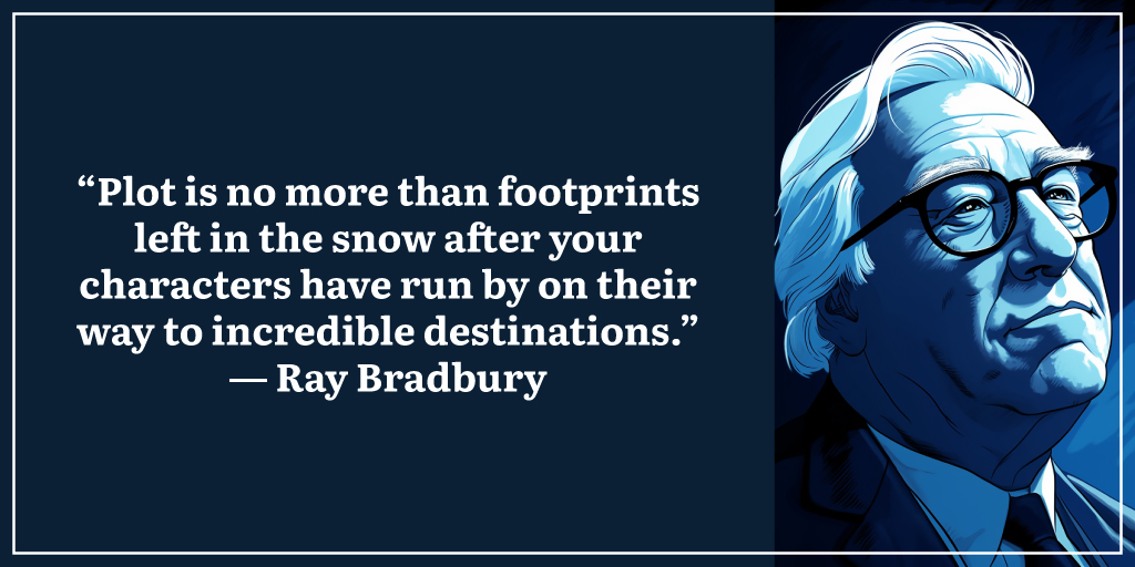 “Plot is no more than footprints left in the snow after your characters have run by on their way to incredible destinations.” ― Ray Bradbury