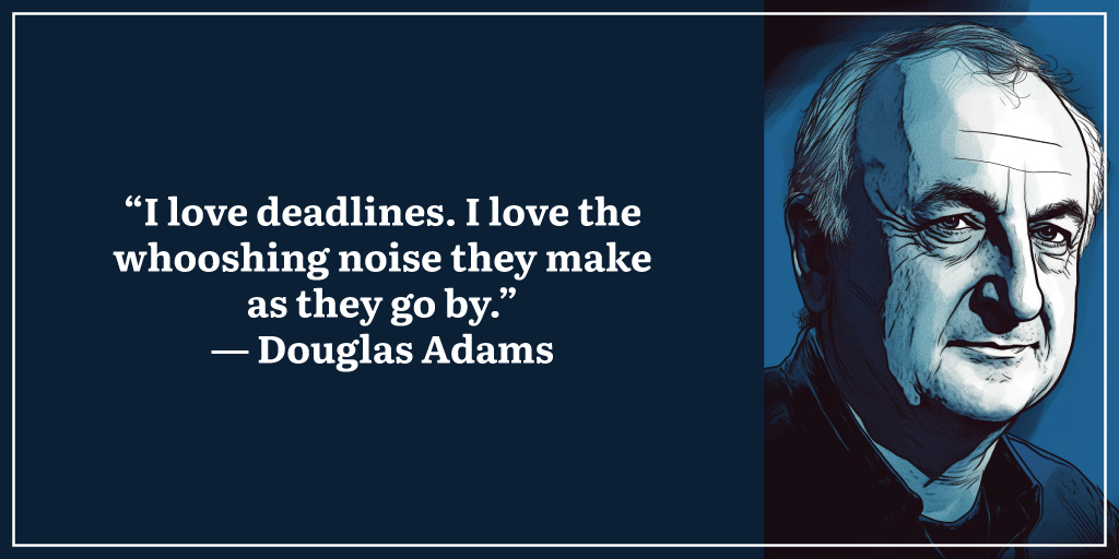 “I love deadlines. I love the whooshing noise they make as they go by.” ― Douglas Adams