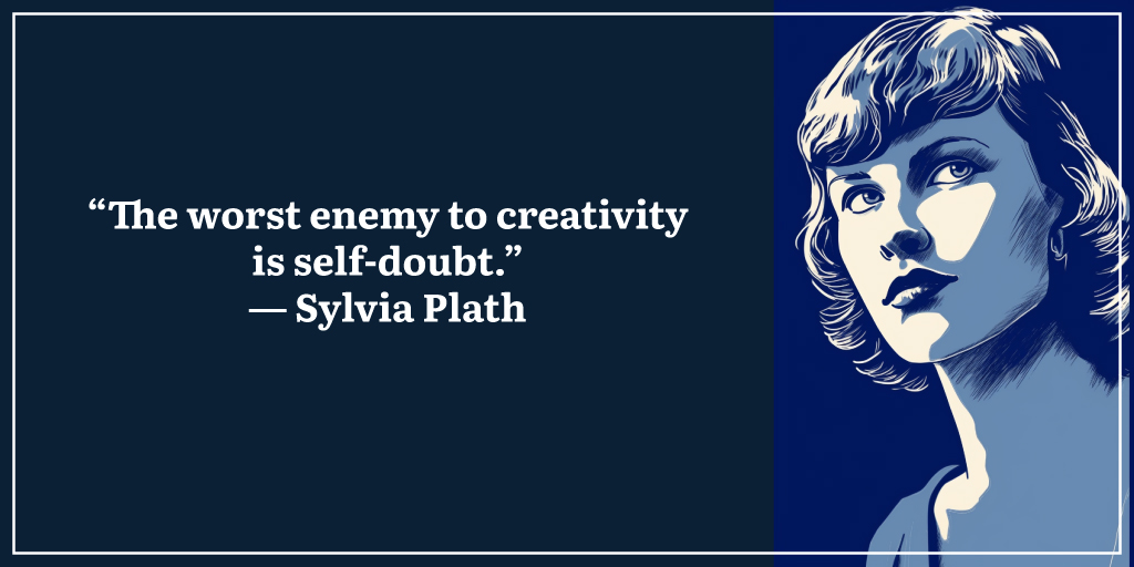 “The worst enemy to creativity is self-doubt.” ― Sylvia Plath