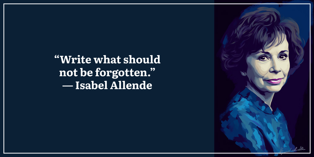“Write what should not be forgotten.” ― Isabel Allende