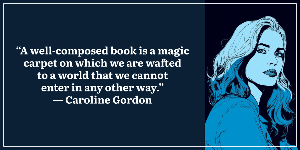 “A well-composed book is a magic carpet on which we are wafted to a world that we cannot enter in any other way.” ― Caroline Gordon