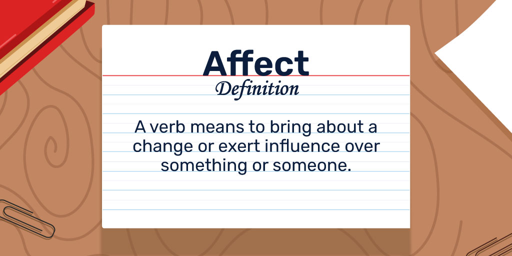 Affect Verb Definition: A verb means to bring about a change or exert influence over something or someone. 