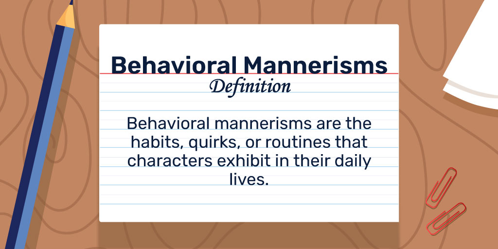 Behavioral Mannerisms Definition: Behavioral mannerisms are the habits, quirks, or routines that characters exhibit in their daily lives. 