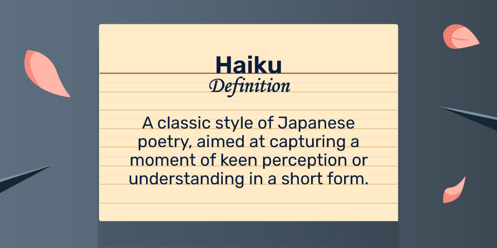 Haiku Poem Definition: Haiku is a classic style of Japanese poetry that consists of three lines with a syllable pattern of 5-7-5, aimed at capturing a moment of keen perception or understanding.