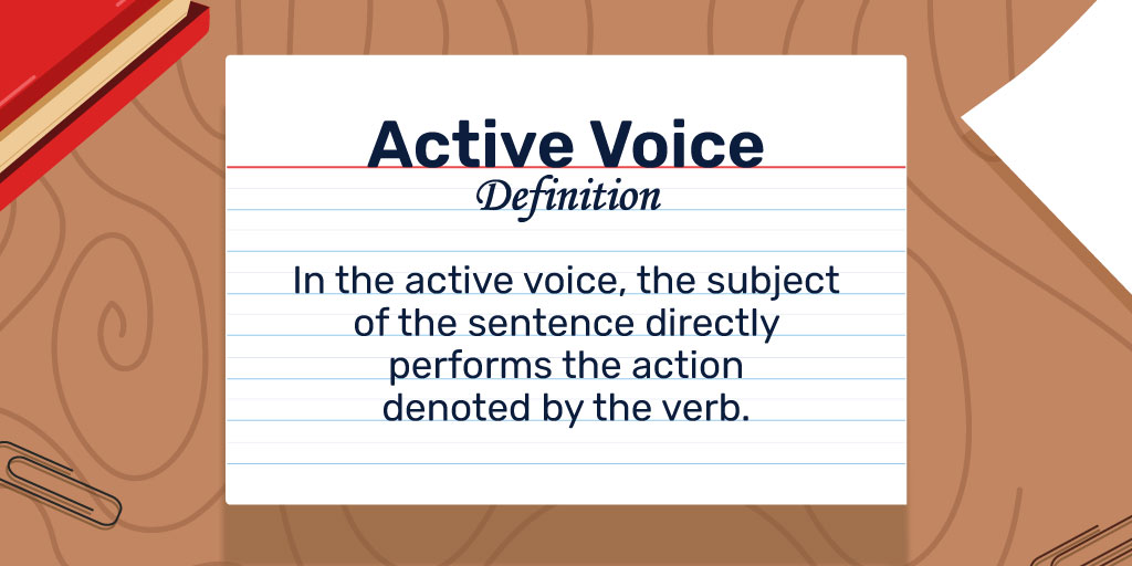 Active Voice Definition: In the active voice, the subject of the sentence directly performs the action denoted by the verb.